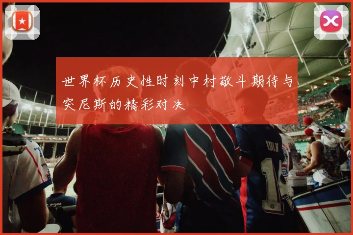 世界杯历史性时刻中村敬斗期待与突尼斯的精彩对决
