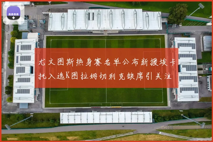 尤文图斯热身赛名单公布新援埃卡托入选K图拉姆切利克缺席引关注