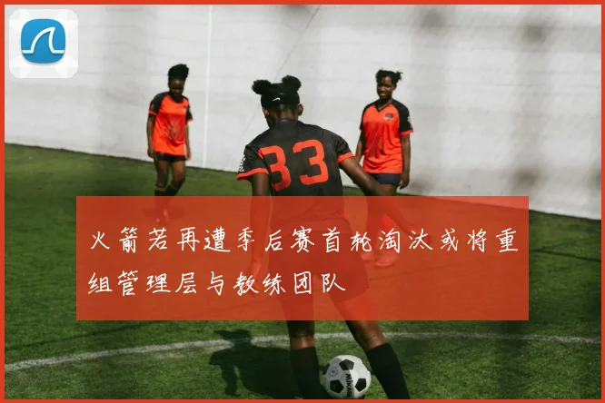 火箭若再遭季后赛首轮淘汰或将重组管理层与教练团队