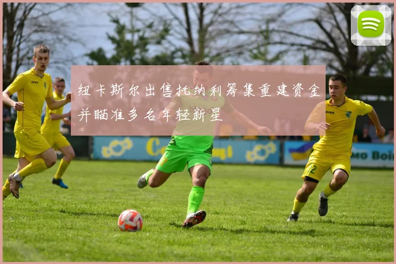 纽卡斯尔出售托纳利筹集重建资金并瞄准多名年轻新星