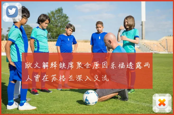 欧文解释缺席聚会原因乐福透露两人曾在苏格兰深入交流