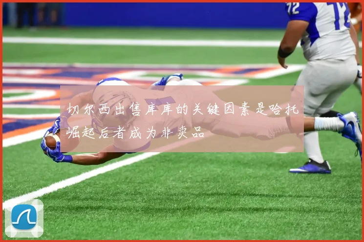 切尔西出售库库的关键因素是哈托崛起后者成为非卖品