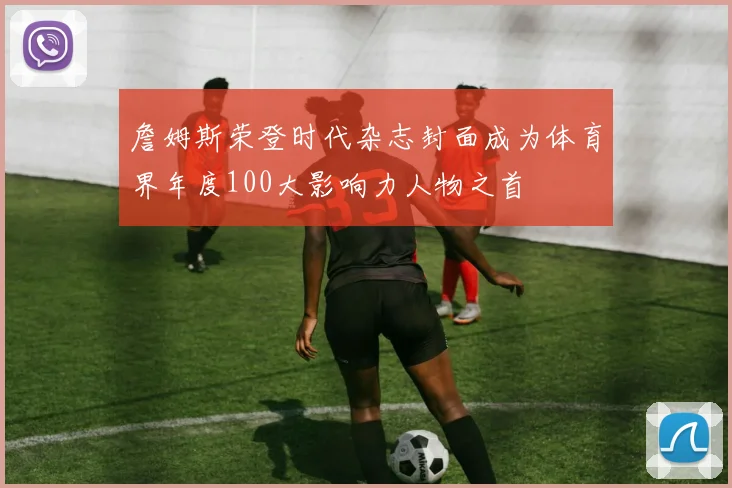 詹姆斯荣登时代杂志封面成为体育界年度100大影响力人物之首