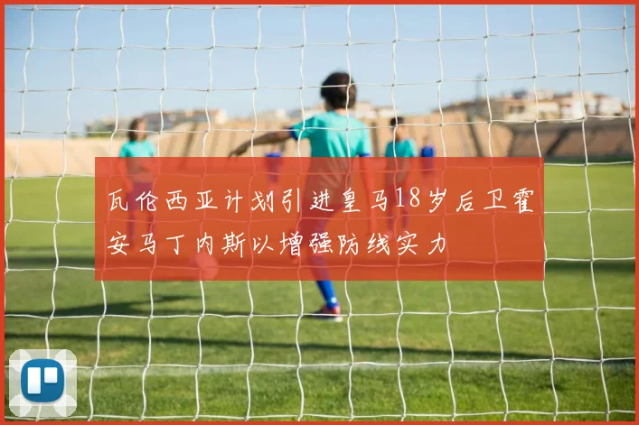 瓦伦西亚计划引进皇马18岁后卫霍安马丁内斯以增强防线实力