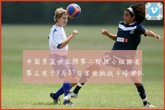 中国男篮世亚预第二阶段小组排名第五将于8月27日客场挑战卡塔尔队