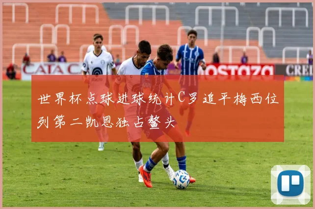 世界杯点球进球统计C罗追平梅西位列第二凯恩独占鳌头