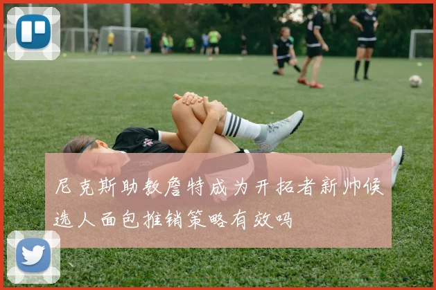 尼克斯助教詹特成为开拓者新帅候选人面包推销策略有效吗