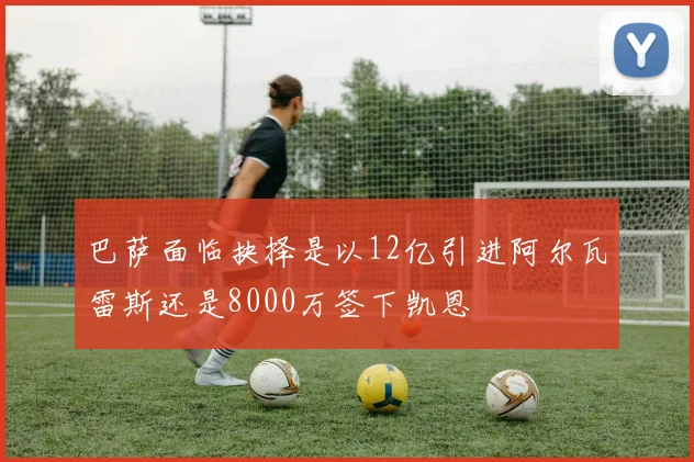 巴萨面临抉择是以12亿引进阿尔瓦雷斯还是8000万签下凯恩
