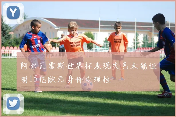 阿尔瓦雷斯世界杯表现失色未能证明15亿欧元身价合理性