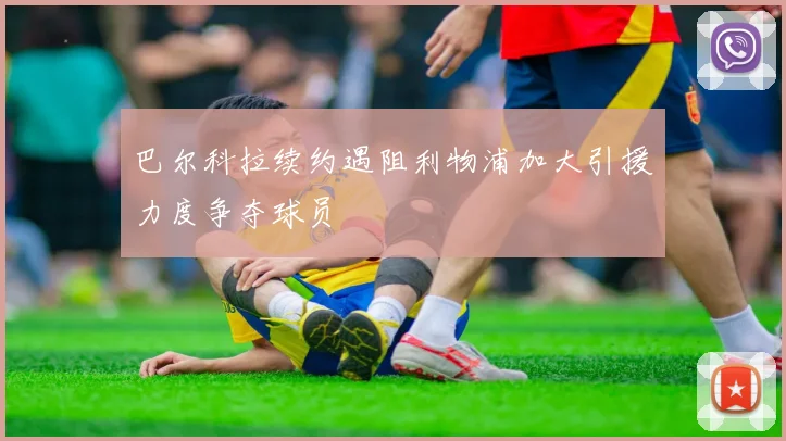 巴尔科拉续约遇阻利物浦加大引援力度争夺球员