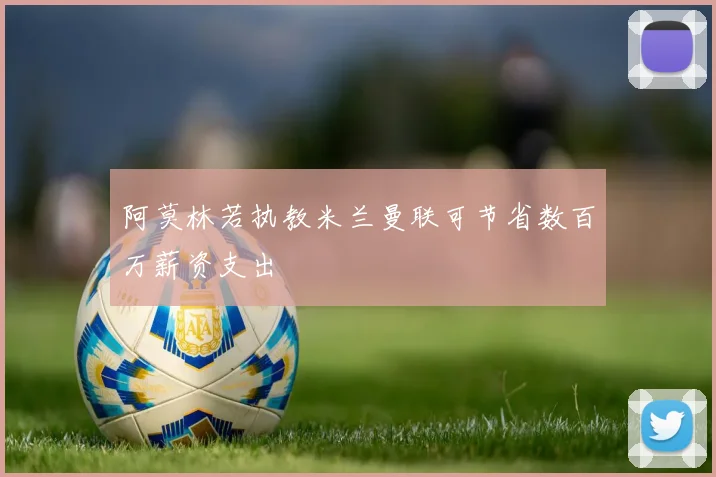 阿莫林若执教米兰曼联可节省数百万薪资支出