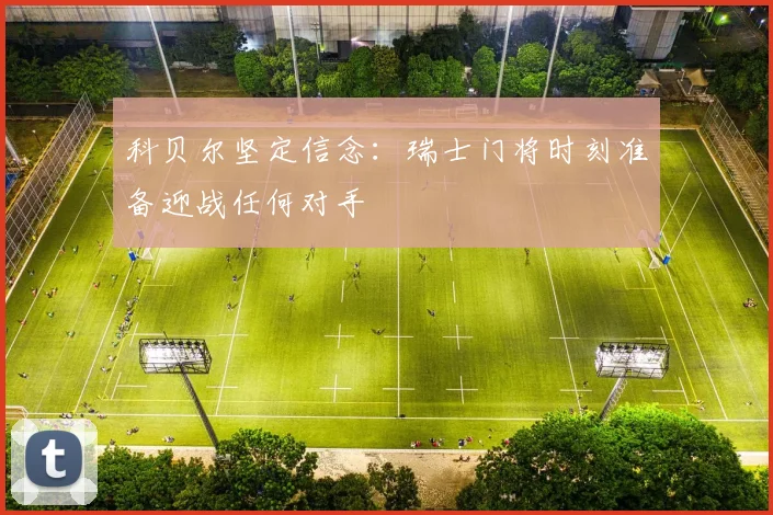 科贝尔坚定信念：瑞士门将时刻准备迎战任何对手
