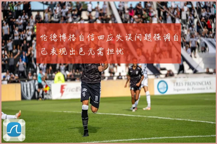 伦德博格自信回应失误问题强调自己表现出色无需担忧