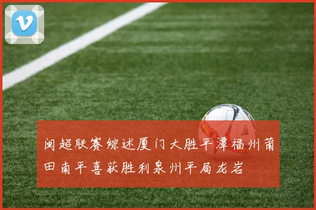 闽超联赛综述厦门大胜平潭福州莆田南平喜获胜利泉州平局龙岩