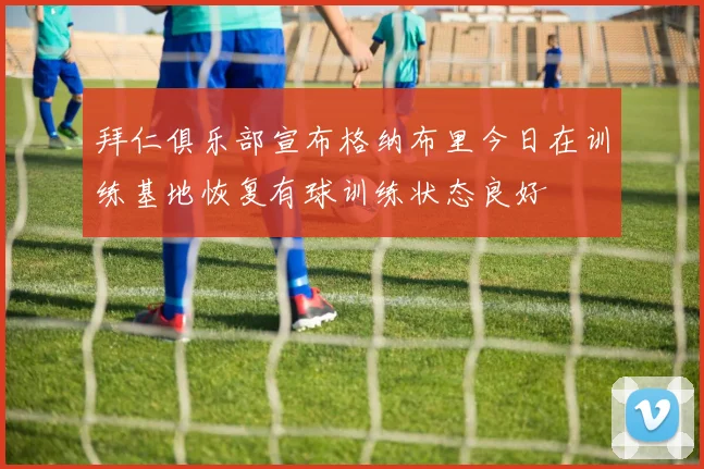拜仁俱乐部宣布格纳布里今日在训练基地恢复有球训练状态良好