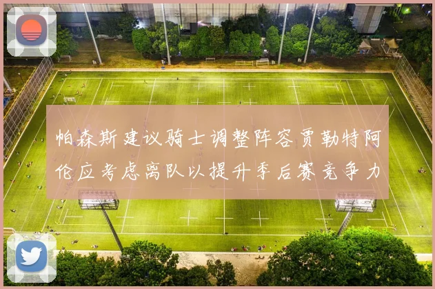 帕森斯建议骑士调整阵容贾勒特阿伦应考虑离队以提升季后赛竞争力