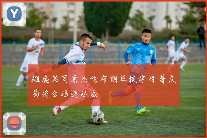 雄鹿若同意杰伦布朗单换字母哥交易将会迅速达成